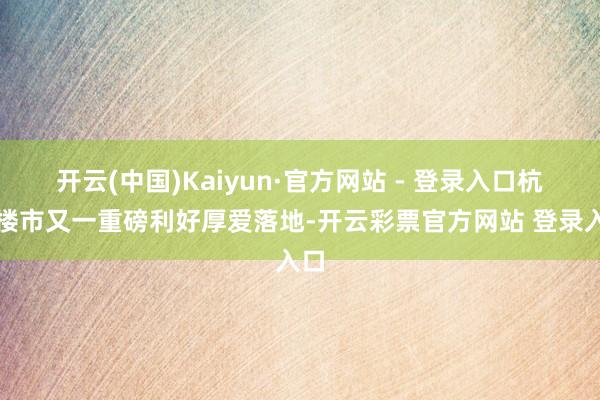 开云(中国)Kaiyun·官方网站 - 登录入口杭州楼市又一
