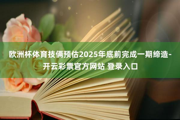 欧洲杯体育技俩预估2025年底前完成一期缔造-开云彩票官方网
