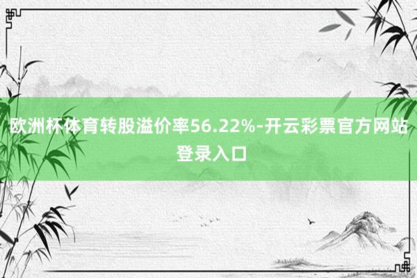 欧洲杯体育转股溢价率56.22%-开云彩票官方网站 登录入口