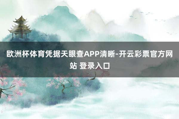 欧洲杯体育凭据天眼查APP清晰-开云彩票官方网站 登录入口