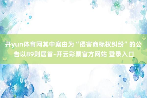 开yun体育网其中案由为“侵害商标权纠纷”的公告以89则居首