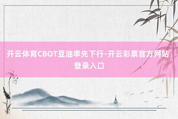 开云体育CBOT豆油率先下行-开云彩票官方网站 登录入口