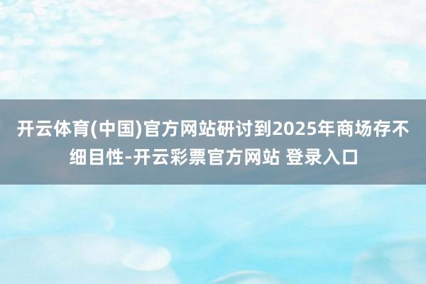 开云体育(中国)官方网站研讨到2025年商场存不细目性-开云