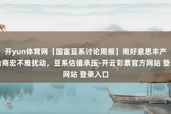 开yun体育网【国富豆系讨论周报】南好意思丰产预期洽商宏不雅
