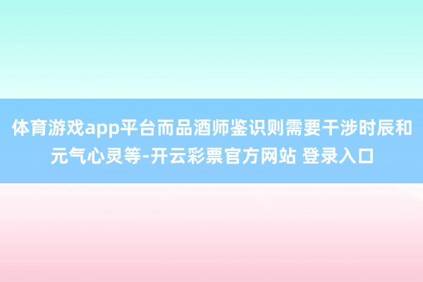 体育游戏app平台而品酒师鉴识则需要干涉时辰和元气心灵等-开云彩票官方网站 登录入口