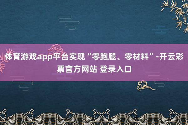 体育游戏app平台实现“零跑腿、零材料”-开云彩票官方网站 登录入口