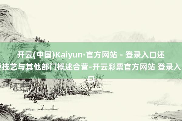 开云(中国)Kaiyun·官方网站 - 登录入口还要技艺与其他部门概述合营-开云彩票官方网站 登录入口