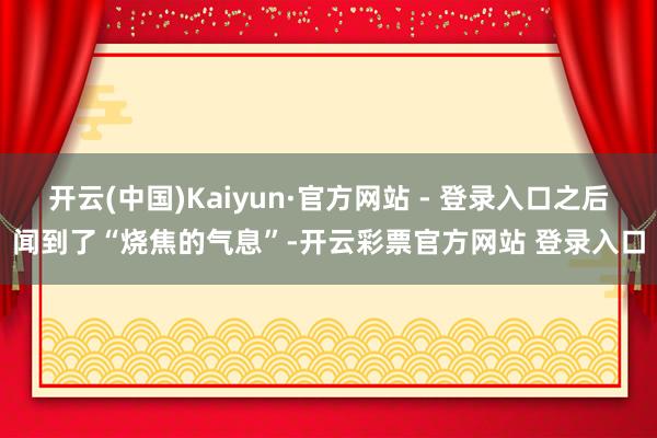 开云(中国)Kaiyun·官方网站 - 登录入口之后闻到了“