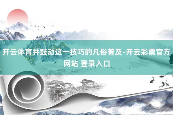 开云体育并鼓动这一技巧的凡俗普及-开云彩票官方网站 登录入口
