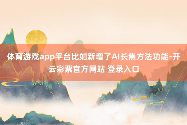 体育游戏app平台比如新增了AI长焦方法功能-开云彩票官方网