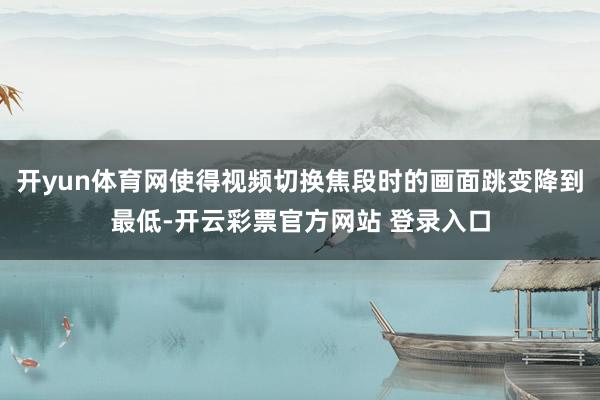 开yun体育网使得视频切换焦段时的画面跳变降到最低-开云彩票