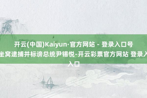 开云(中国)Kaiyun·官方网站 - 登录入口号召坐窝逮捕并标谤总统尹锡悦-开云彩票官方网站 登录入口