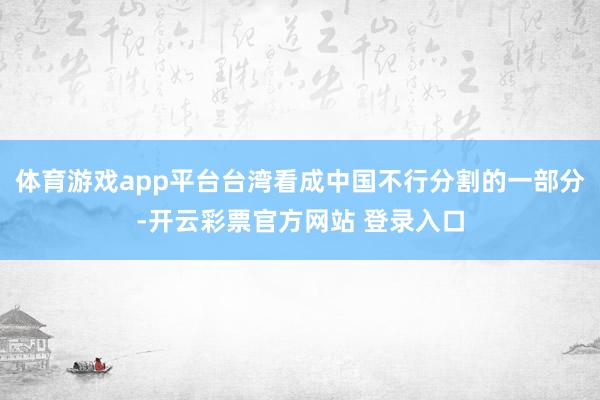 体育游戏app平台台湾看成中国不行分割的一部分-开云彩票官方网站 登录入口