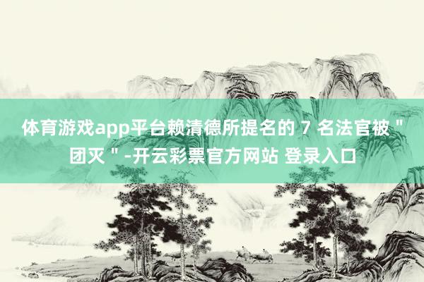 体育游戏app平台赖清德所提名的 7 名法官被＂团灭＂-开云彩票官方网站 登录入口