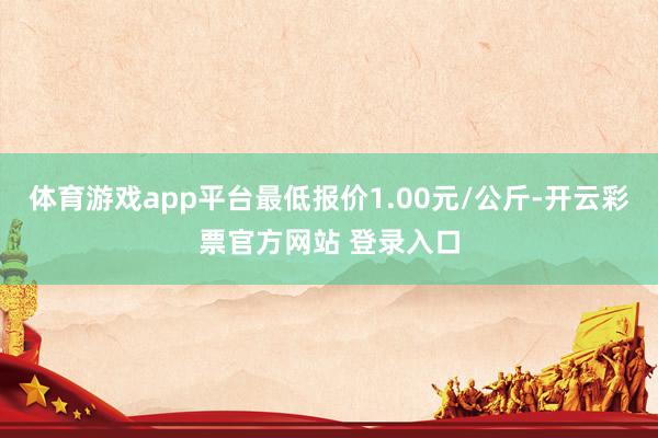 体育游戏app平台最低报价1.00元/公斤-开云彩票官方网站 登录入口