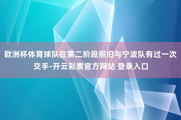 欧洲杯体育球队在第二阶段照旧与宁波队有过一次交手-开云彩票官