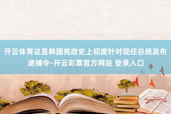 开云体育这是韩国宪政史上初度针对现任总统发布逮捕令-开云彩票官方网站 登录入口