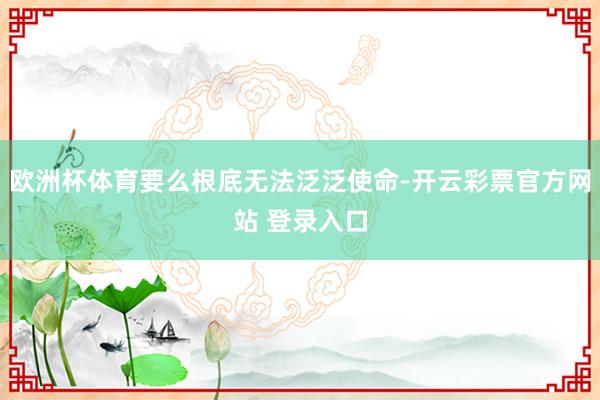 欧洲杯体育要么根底无法泛泛使命-开云彩票官方网站 登录入口