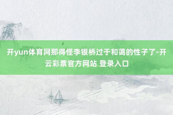 开yun体育网那得怪李银桥过于和蔼的性子了-开云彩票官方网站 登录入口