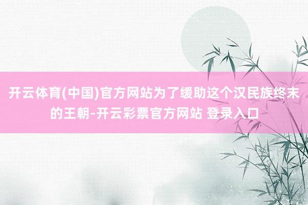 开云体育(中国)官方网站为了缓助这个汉民族终末的王朝-开云彩票官方网站 登录入口