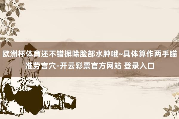 欧洲杯体育还不错摒除脸部水肿哦~具体算作两手瞄准劳宫穴-开云