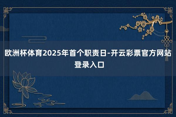 欧洲杯体育2025年首个职责日-开云彩票官方网站 登录入口