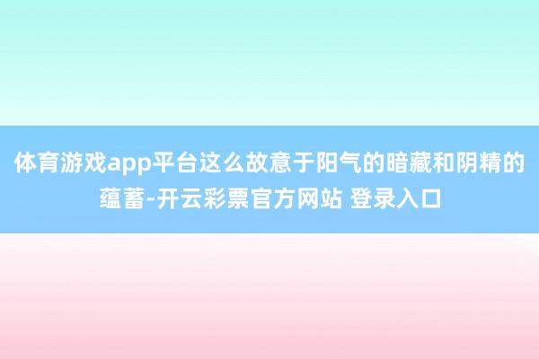体育游戏app平台这么故意于阳气的暗藏和阴精的蕴蓄-开云彩票