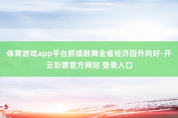 体育游戏app平台抓续鼓舞全省经济回升向好-开云彩票官方网站