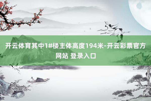 开云体育其中1#楼主体高度194米-开云彩票官方网站 登录入