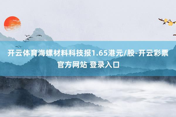 开云体育海螺材料科技报1.65港元/股-开云彩票官方网站 登
