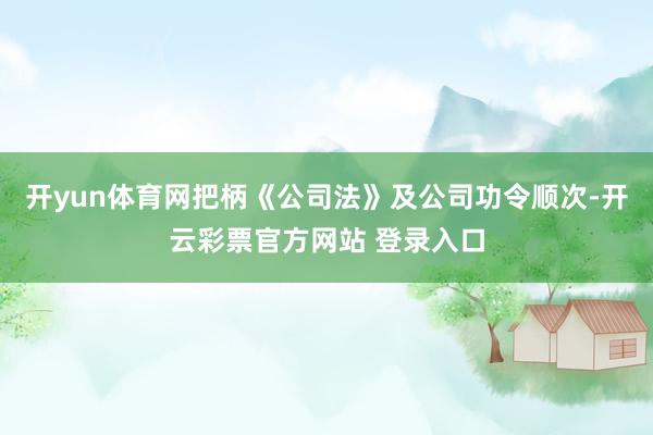 开yun体育网把柄《公司法》及公司功令顺次-开云彩票官方网站