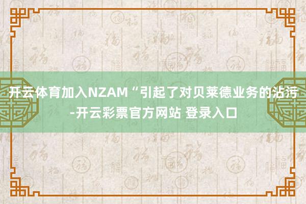 开云体育加入NZAM“引起了对贝莱德业务的沾污-开云彩票官方网站 登录入口