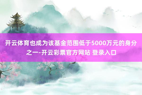 开云体育也成为该基金范围低于5000万元的身分之一-开云彩票