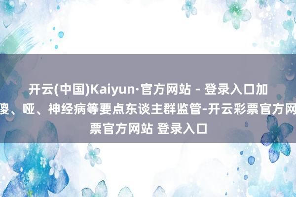 开云(中国)Kaiyun·官方网站 - 登录入口加强痴、聋、傻、哑、神经病等要点东谈主群监管-开云彩票官方网站 登录入口