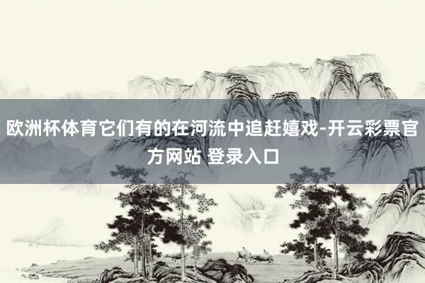 欧洲杯体育它们有的在河流中追赶嬉戏-开云彩票官方网站 登录入口