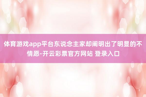 体育游戏app平台东说念主家却阐明出了明显的不情愿-开云彩票