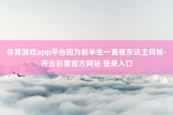 体育游戏app平台因为前半生一直被东谈主伺候-开云彩票官方网