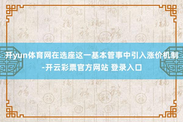 开yun体育网在选座这一基本管事中引入涨价机制-开云彩票官方网站 登录入口