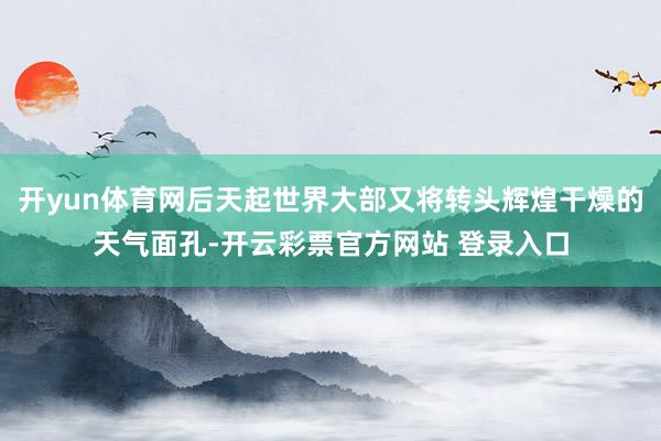 开yun体育网后天起世界大部又将转头辉煌干燥的天气面孔-开云彩票官方网站 登录入口