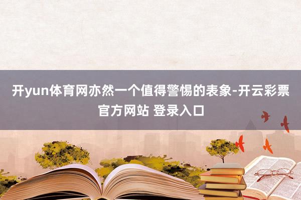 开yun体育网亦然一个值得警惕的表象-开云彩票官方网站 登录