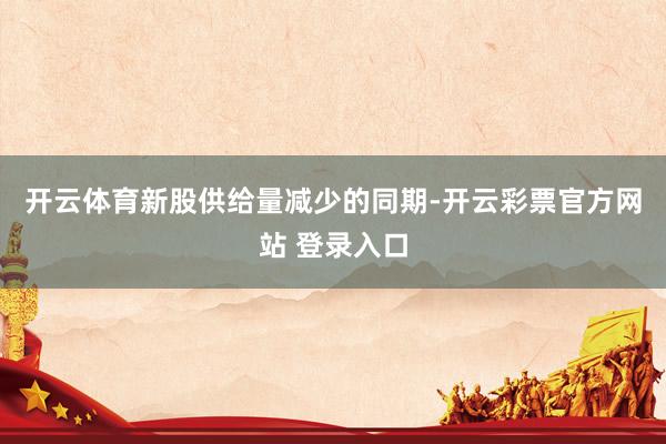 开云体育　　新股供给量减少的同期-开云彩票官方网站 登录入口