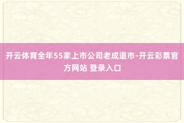 开云体育全年55家上市公司老成退市-开云彩票官方网站 登录入