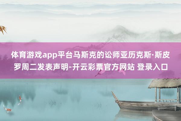 体育游戏app平台　　马斯克的讼师亚历克斯·斯皮罗周二发表声