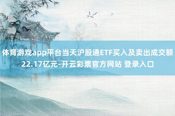 体育游戏app平台当天沪股通ETF买入及卖出成交额22.17