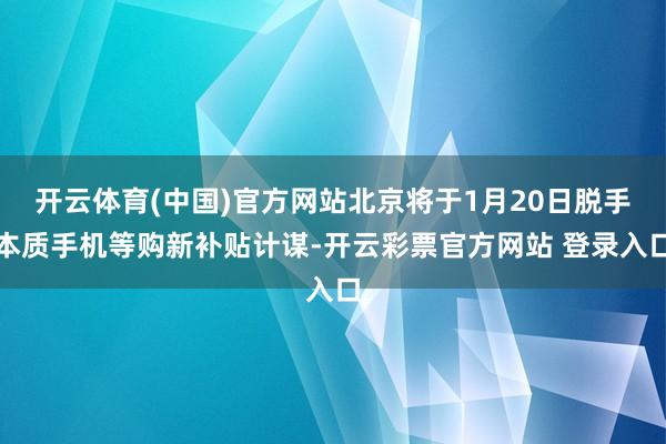 开云体育(中国)官方网站北京将于1月20日脱手本质手机等购新