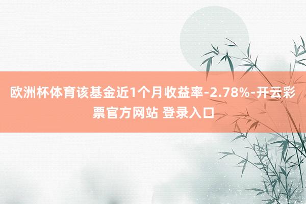 欧洲杯体育该基金近1个月收益率-2.78%-开云彩票官方网站