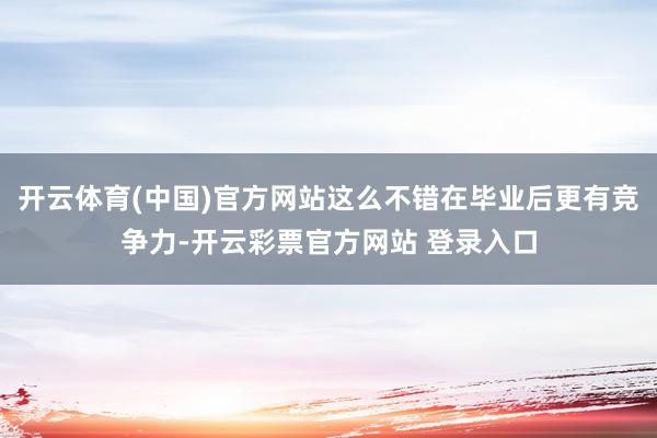 开云体育(中国)官方网站这么不错在毕业后更有竞争力-开云彩票