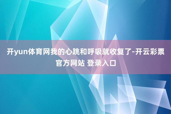 开yun体育网我的心跳和呼吸就收复了-开云彩票官方网站 登录入口