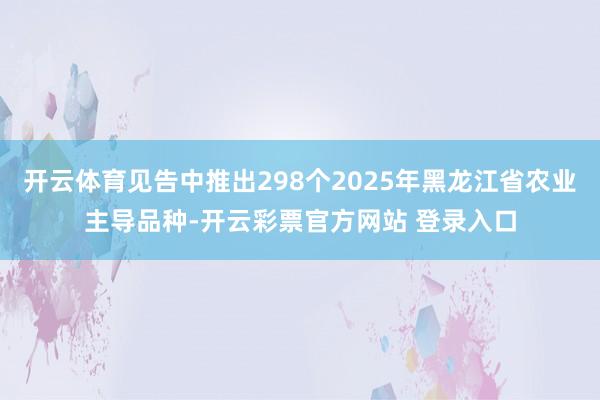 开云体育见告中推出298个2025年黑龙江省农业主导品种-开