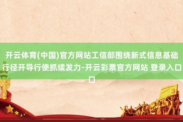 开云体育(中国)官方网站工信部围绕新式信息基础行径开导行使抓